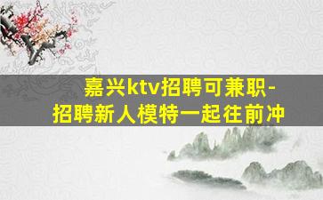 嘉兴ktv招聘可兼职-招聘新人模特一起往前冲
